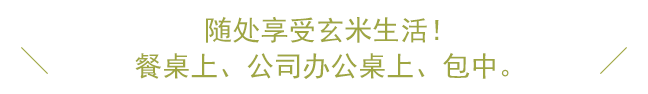 随处享受玄米生活！　餐桌上、公司办公桌上、包中。